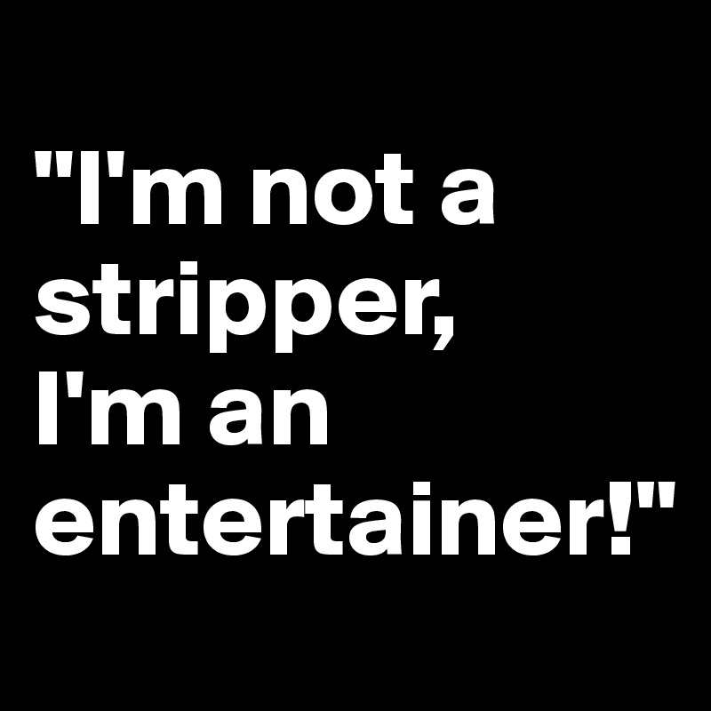                                "I'm not a stripper,        I'm an entertainer!"