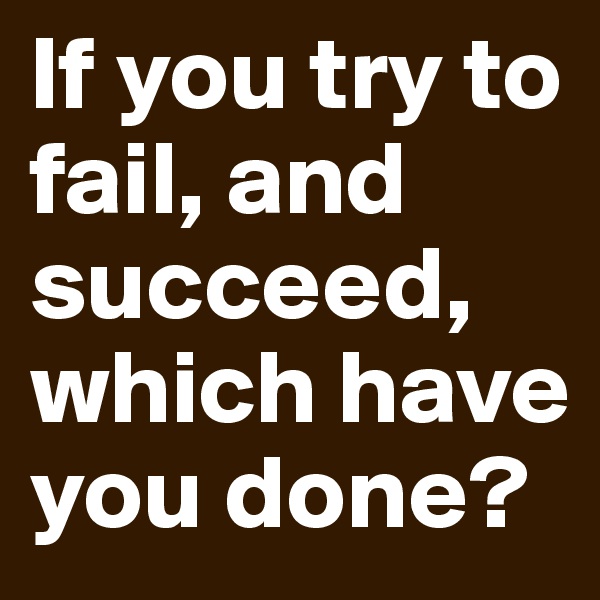 If you try to fail, and succeed, which have you done?