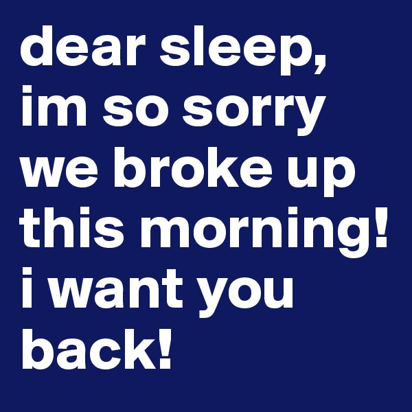dear sleep, im so sorry we broke up this morning!
i want you back!