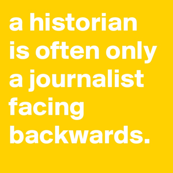 a historian is often only a journalist facing backwards.