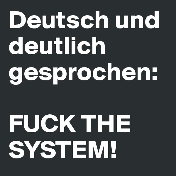 Deutsch und deutlich gesprochen:

FUCK THE SYSTEM!