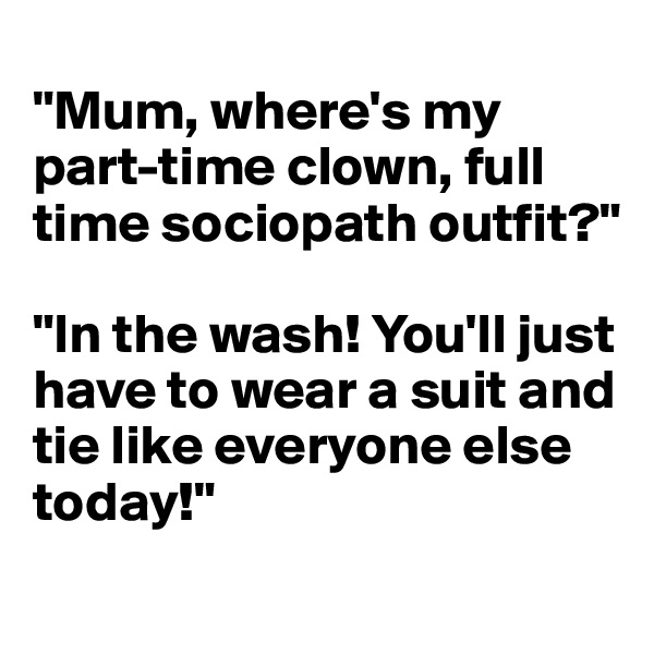 
"Mum, where's my 
part-time clown, full time sociopath outfit?"

"In the wash! You'll just have to wear a suit and 
tie like everyone else
today!"
