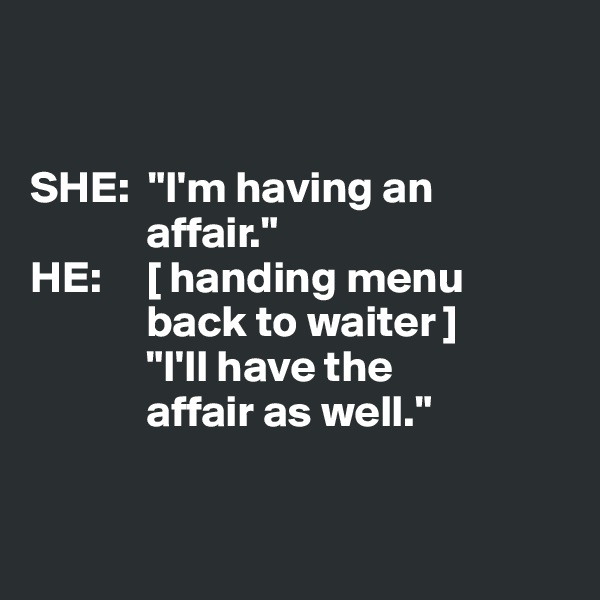 


SHE:  "I'm having an
             affair."
HE:     [ handing menu 
             back to waiter ]
             "I'll have the 
             affair as well." 


