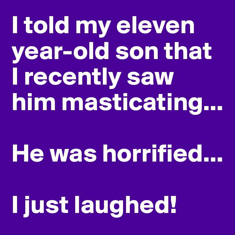 I told my eleven year-old son that I recently saw him masticating...

He was horrified...

I just laughed!