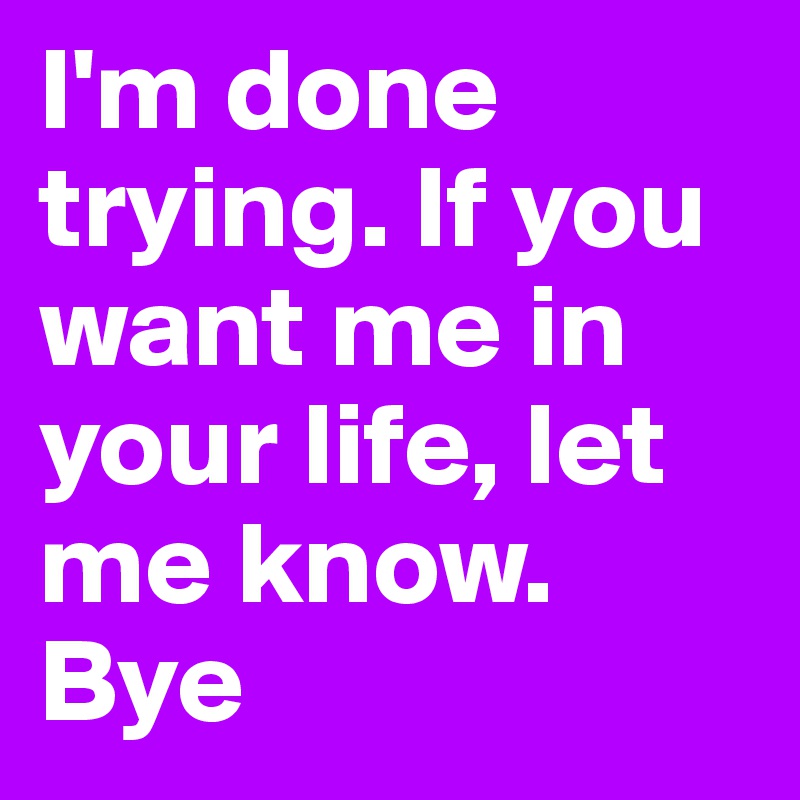 I'm done trying. If you want me in your life, let me know. Bye