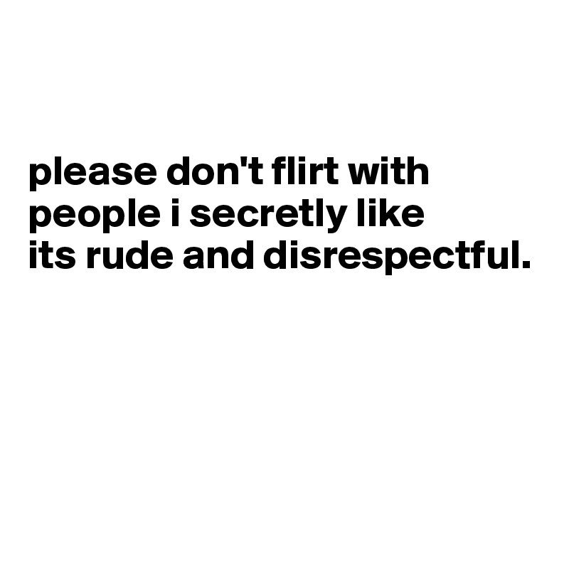 


please don't flirt with 
people i secretly like
its rude and disrespectful.





