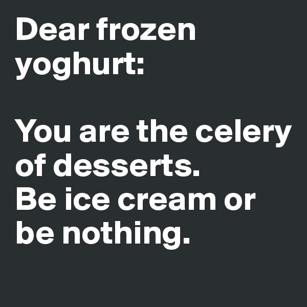 Dear frozen yoghurt: 

You are the celery of desserts. 
Be ice cream or be nothing.