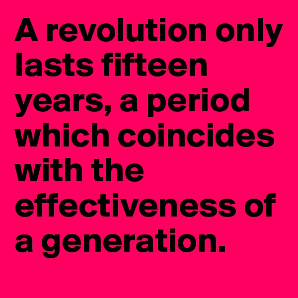 A revolution only lasts fifteen years, a period which coincides with the effectiveness of a generation.