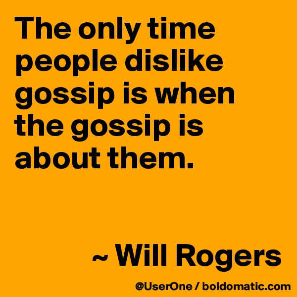 The only time people dislike gossip is when the gossip is about them.


            ~ Will Rogers