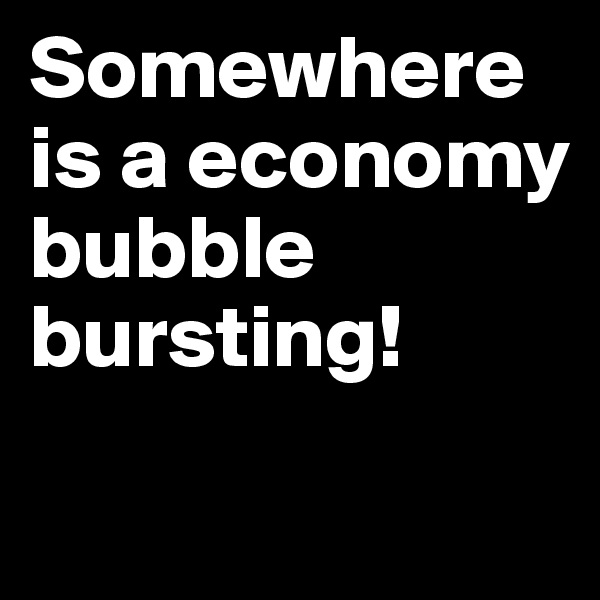 Somewhere is a economy bubble bursting!
