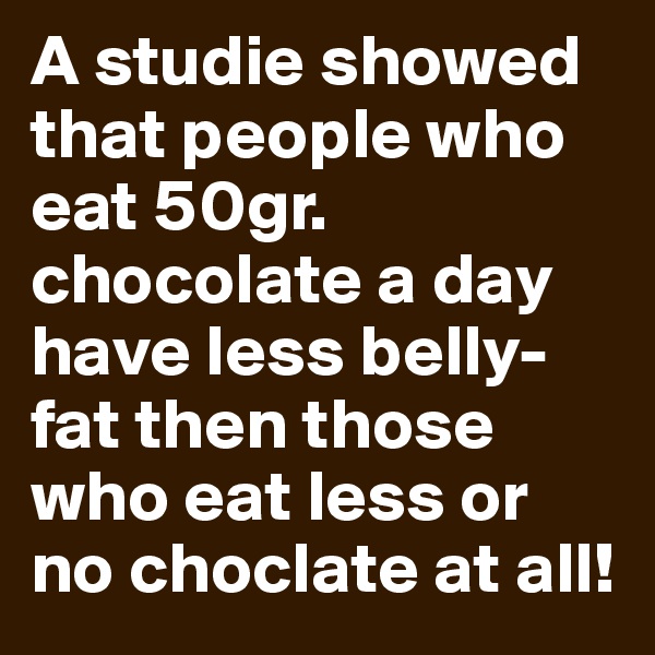 A studie showed that people who eat 50gr. chocolate a day have less belly-fat then those who eat less or no choclate at all! 