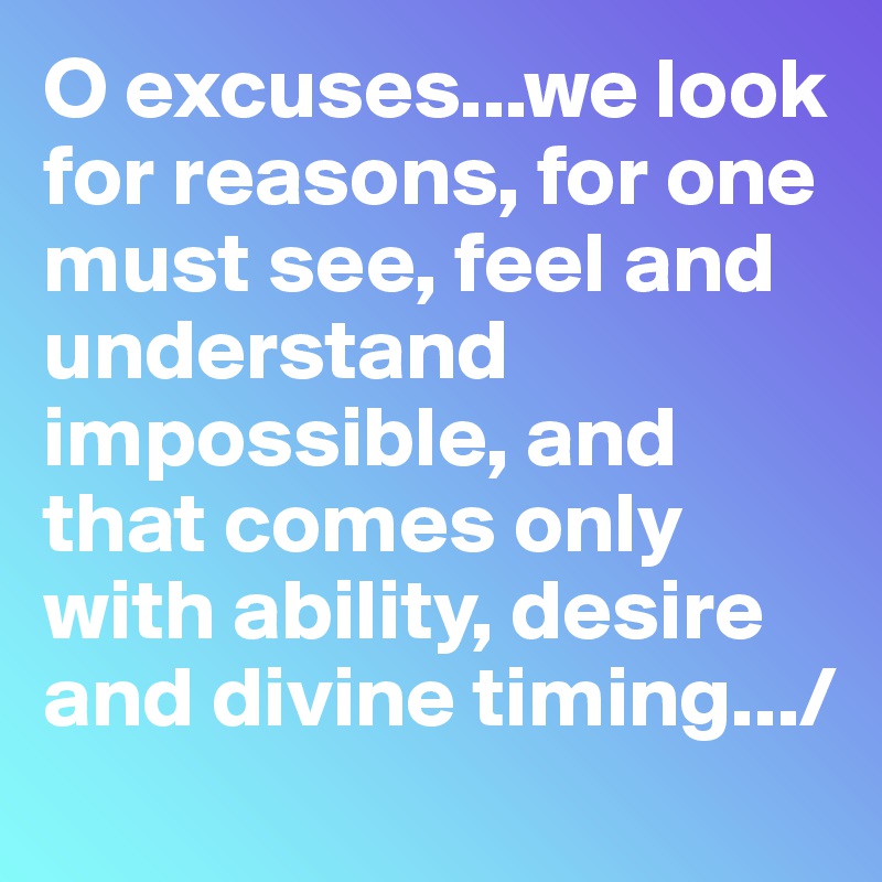O excuses...we look for reasons, for one must see, feel and understand impossible, and that comes only with ability, desire and divine timing.../