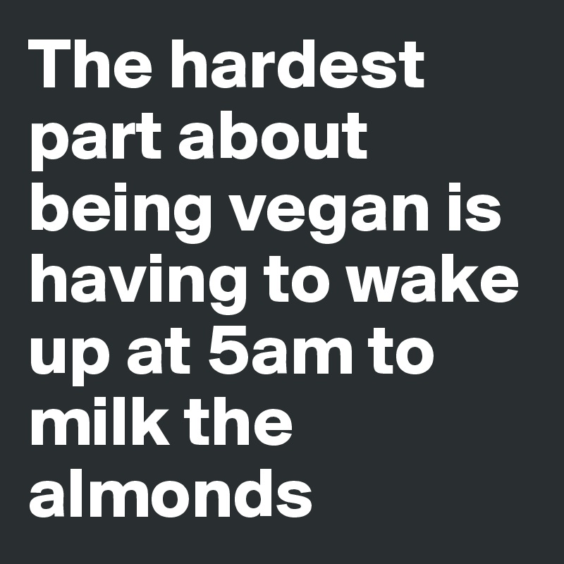 The hardest part about being vegan is having to wake up at 5am to milk the almonds