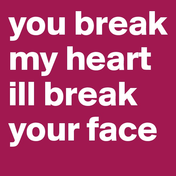 you break my heart ill break your face 