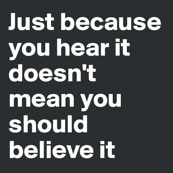 Just because you hear it doesn't mean you should believe it