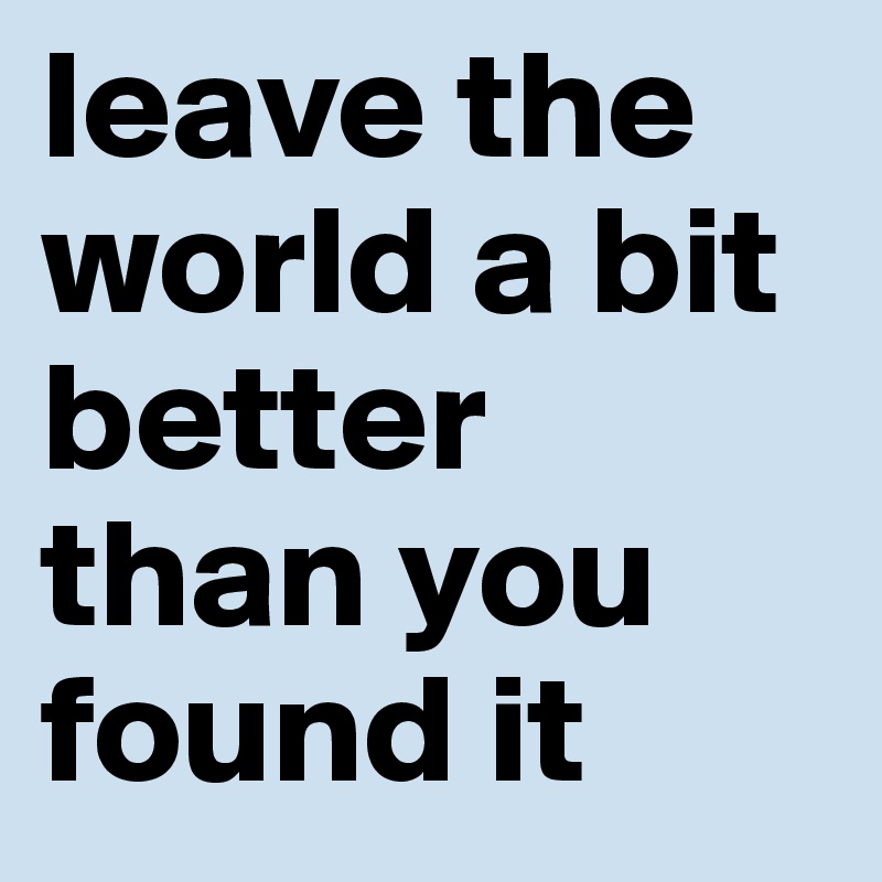 leave the world a bit better than you found it