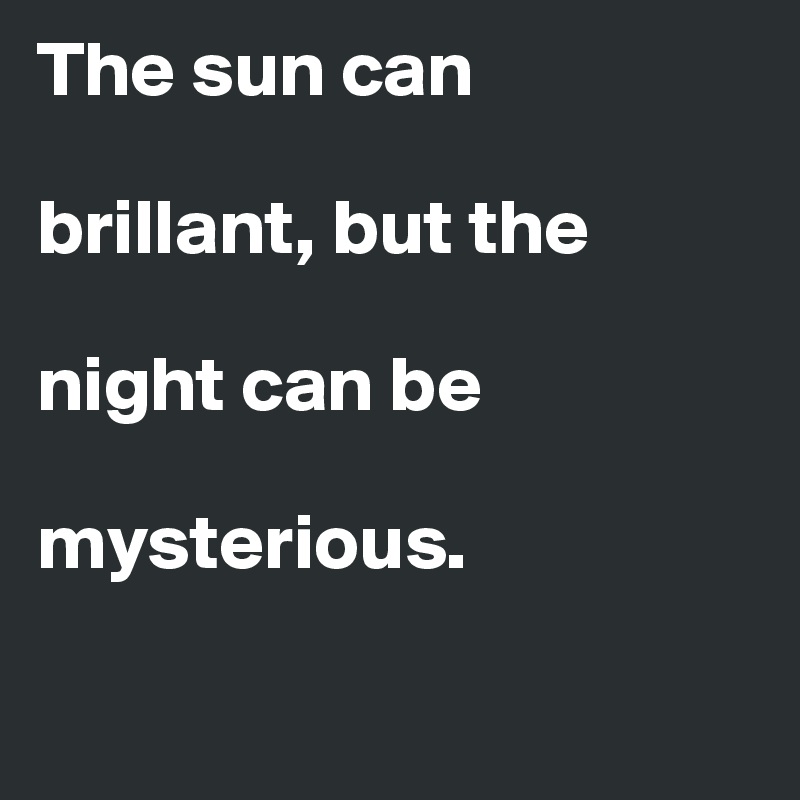 The sun can 

brillant, but the 

night can be 

mysterious.

