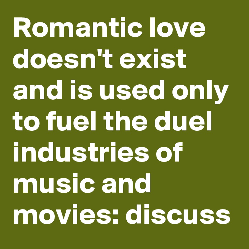Romantic love doesn't exist and is used only to fuel the duel industries of music and movies: discuss