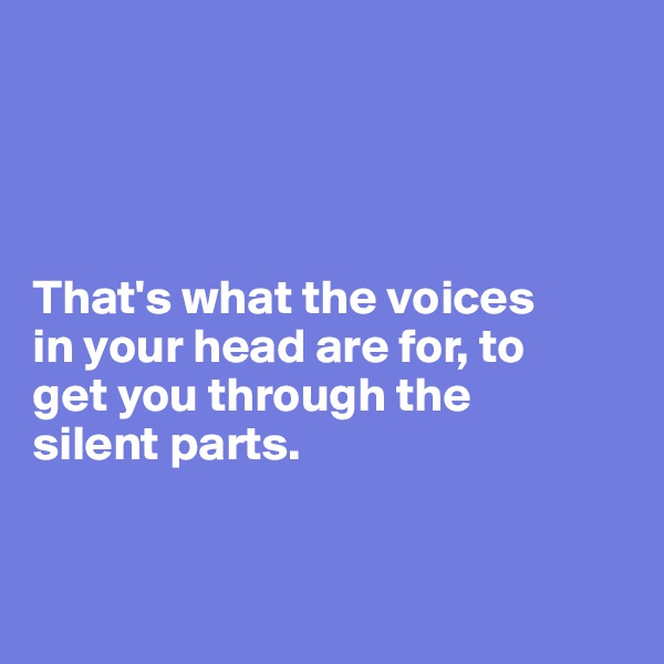 




That's what the voices 
in your head are for, to 
get you through the 
silent parts.



