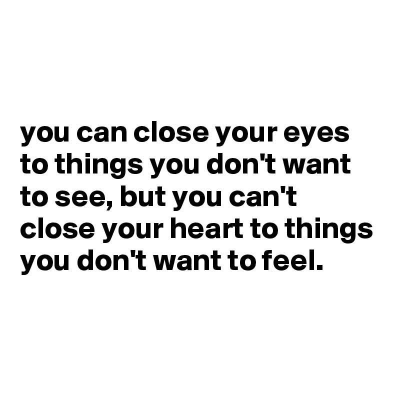 


you can close your eyes to things you don't want to see, but you can't close your heart to things you don't want to feel.


