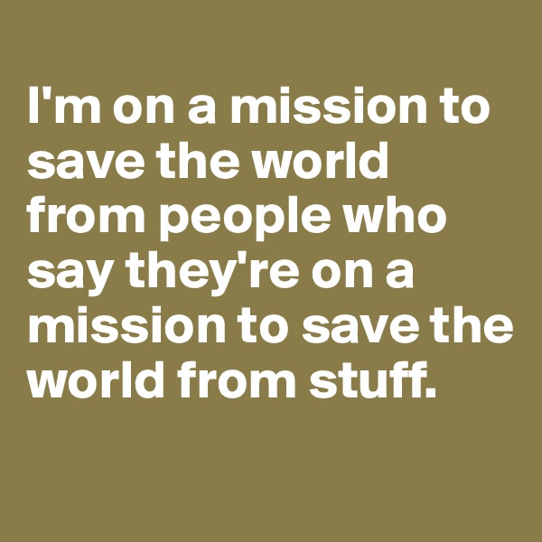 
I'm on a mission to save the world from people who say they're on a mission to save the world from stuff.
