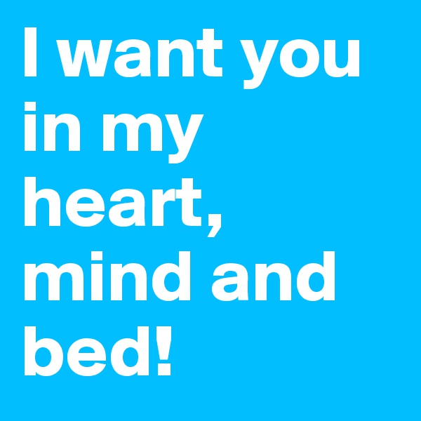 I want you in my heart, mind and bed! 