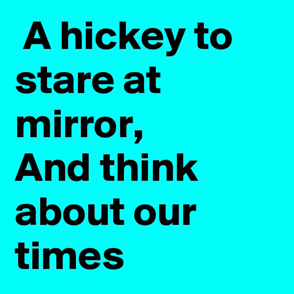  A hickey to stare at mirror,
And think about our times