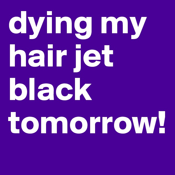 dying my hair jet black tomorrow! 