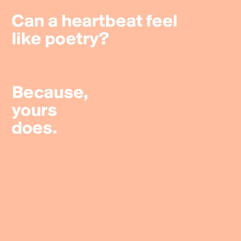 Can a heartbeat feel 
like poetry?


Because, 
yours
does. 




