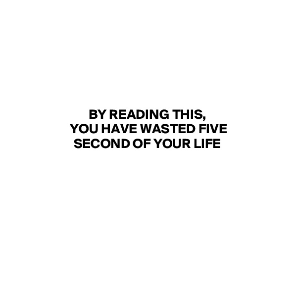 





BY READING THIS,
 YOU HAVE WASTED FIVE 
SECOND OF YOUR LIFE








