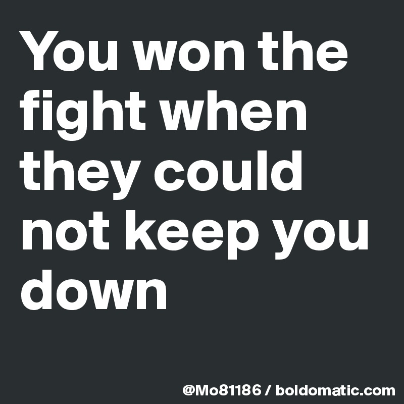 You won the fight when they could not keep you down
