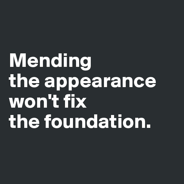 

Mending 
the appearance won't fix 
the foundation.


