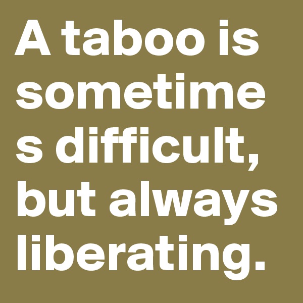 A taboo is sometimes difficult, but always liberating.