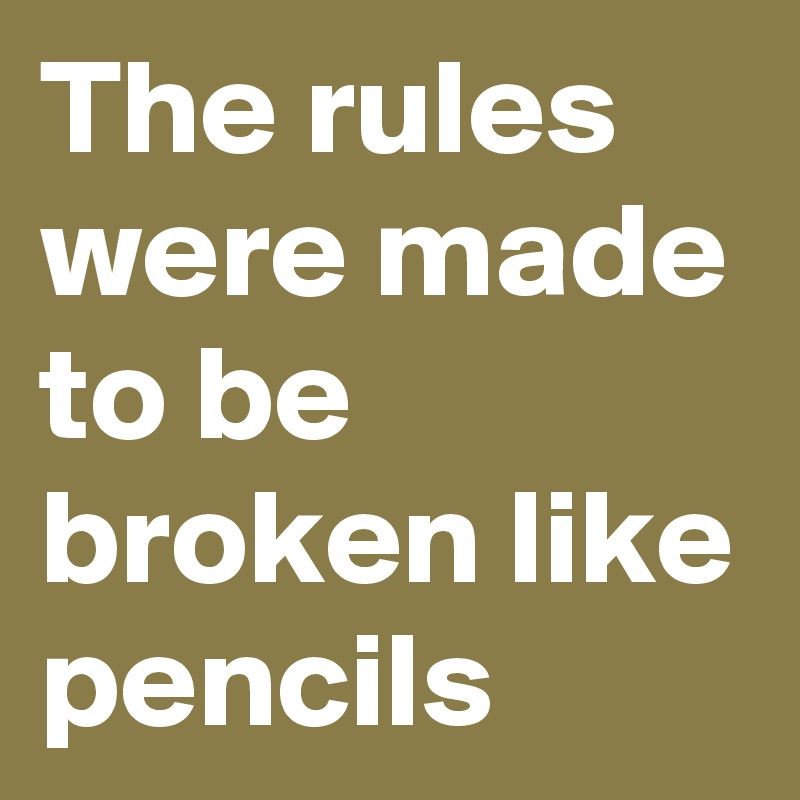 The rules were made to be broken like pencils