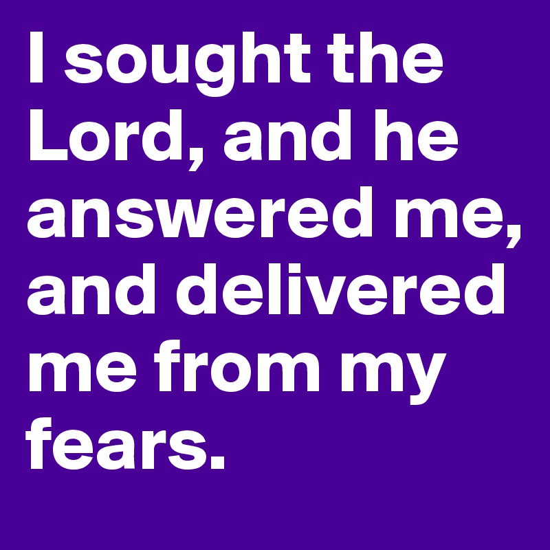 I sought the Lord, and he answered me, and delivered me from my fears. 