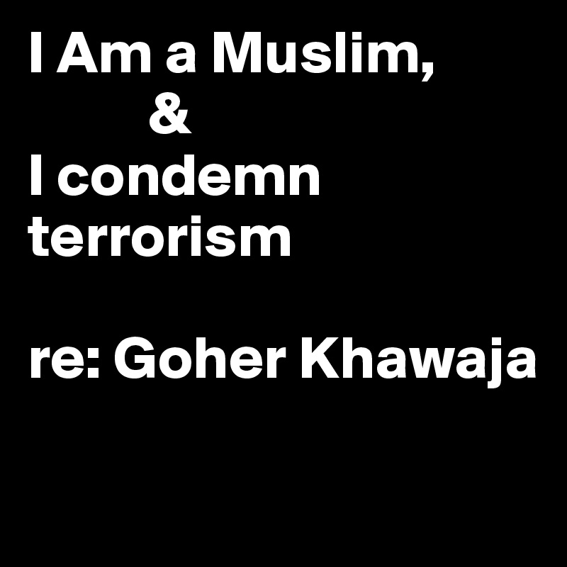 I Am a Muslim, 
          &
I condemn terrorism

re: Goher Khawaja


