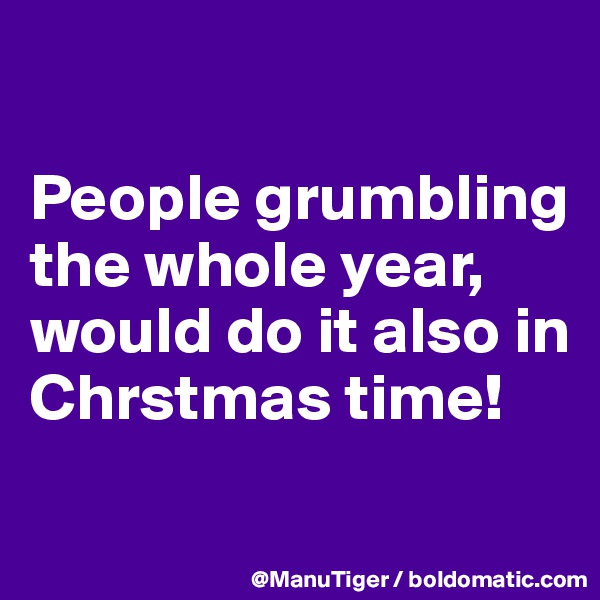 

People grumbling the whole year, 
would do it also in Chrstmas time!
