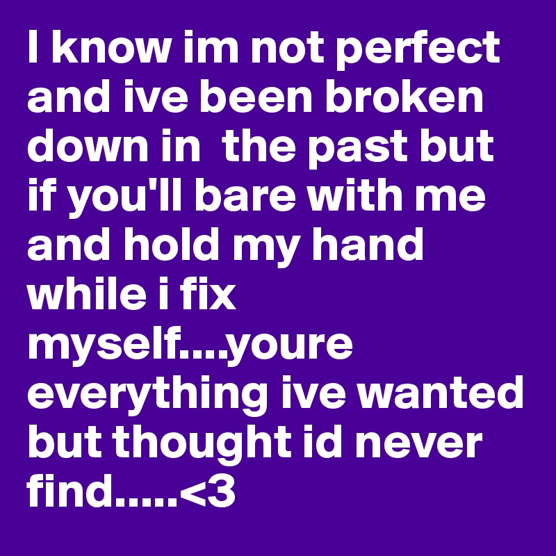 I know im not perfect and ive been broken down in  the past but if you'll bare with me and hold my hand while i fix myself....youre everything ive wanted but thought id never find.....<3