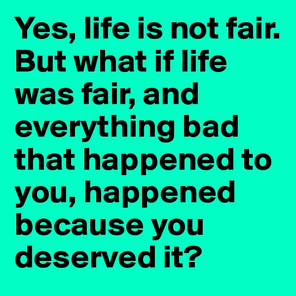 Yes, life is not fair. But what if life was fair, and everything bad that happened to you, happened because you deserved it? 