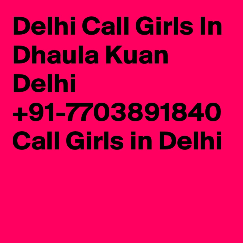 Delhi Call Girls In Dhaula Kuan Delhi +91-7703891840 Call Girls in Delhi
