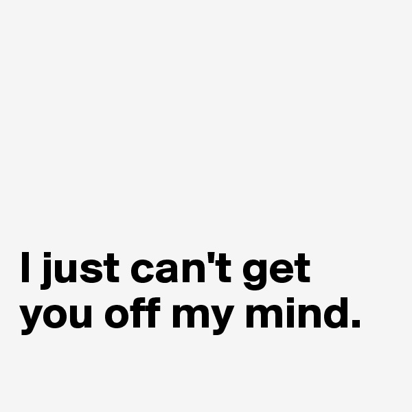 




I just can't get you off my mind. 
