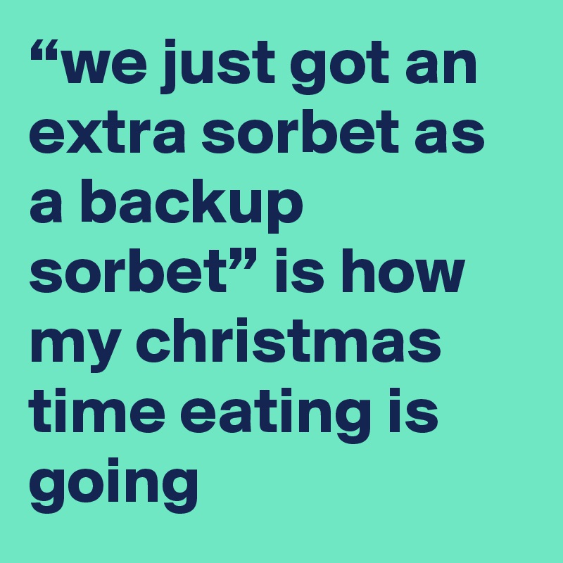 “we just got an extra sorbet as a backup sorbet” is how my christmas time eating is going
