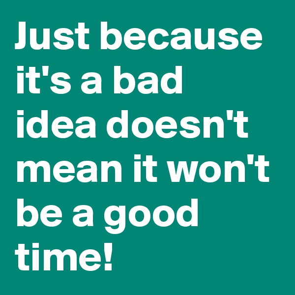 Just because it's a bad idea doesn't  mean it won't be a good time!