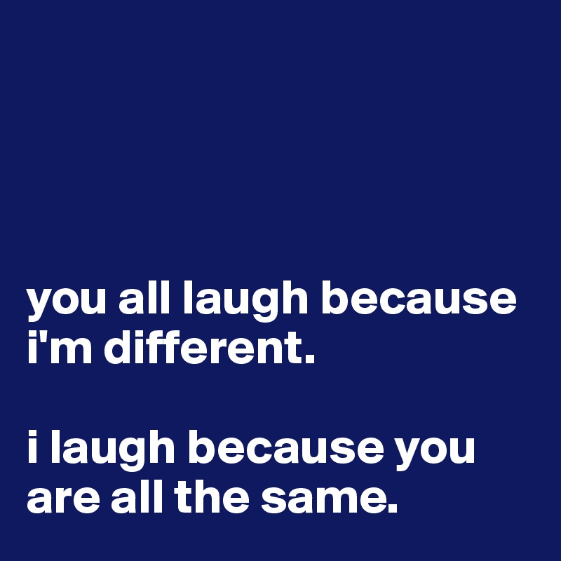 




you all laugh because i'm different. 

i laugh because you are all the same. 