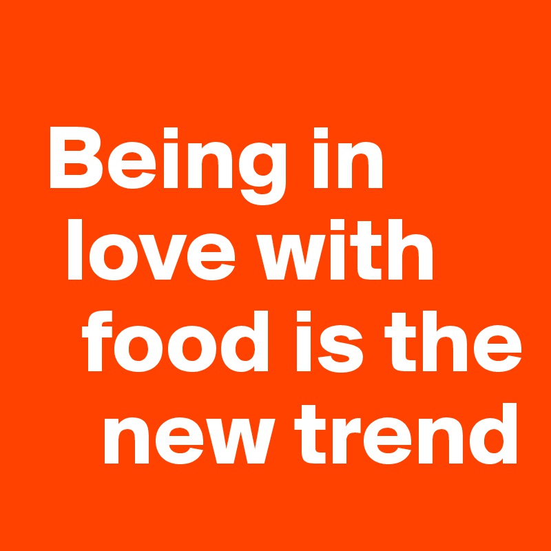 
 Being in   
  love with    
   food is the 
    new trend