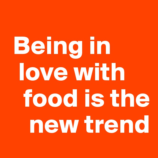 
 Being in   
  love with    
   food is the 
    new trend