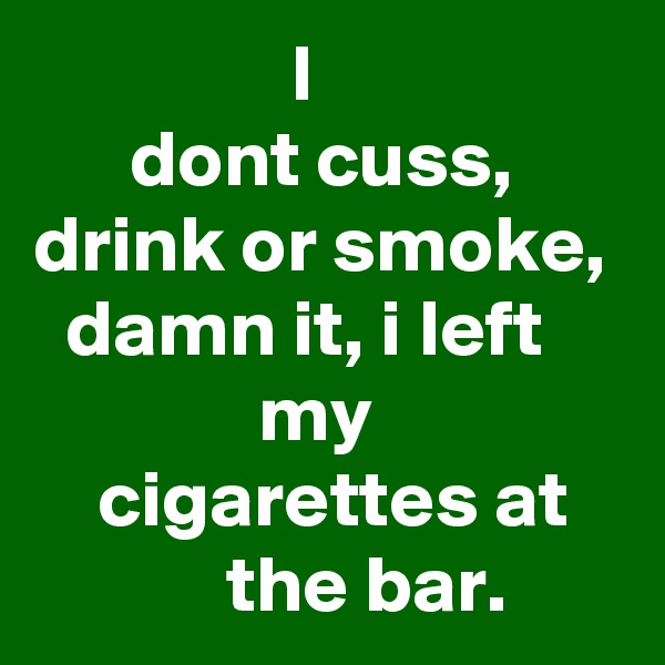                 I
      dont cuss, drink or smoke,   damn it, i Ieft                   my                    cigarettes at               the bar.