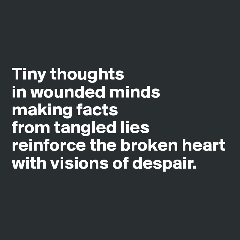 


Tiny thoughts 
in wounded minds 
making facts 
from tangled lies 
reinforce the broken heart 
with visions of despair.


