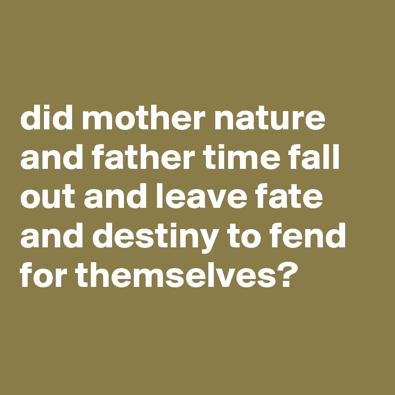 

did mother nature and father time fall out and leave fate and destiny to fend for themselves?

