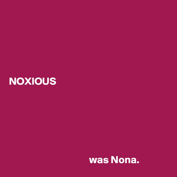





NOXIOUS






                                      was Nona. 